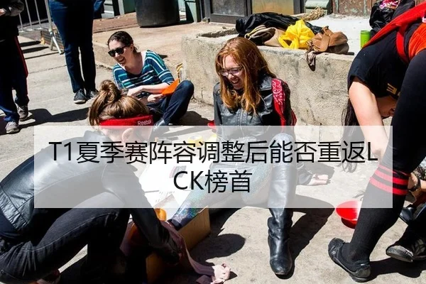 T1夏季赛阵容调整后能否重返LCK榜首